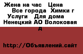 Жена на час › Цена ­ 3 000 - Все города, Химки г. Услуги » Для дома   . Ненецкий АО,Волоковая д.